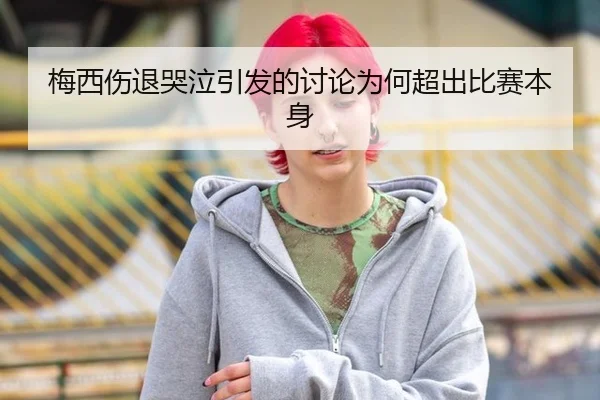 梅西伤退哭泣引发的讨论为何超出比赛本身